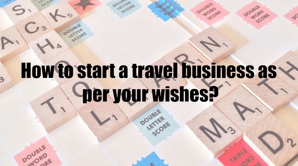 How to start a travel business as per your wishes?