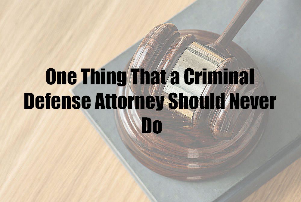 One Thing That a Criminal Defense Attorney Should Never Do