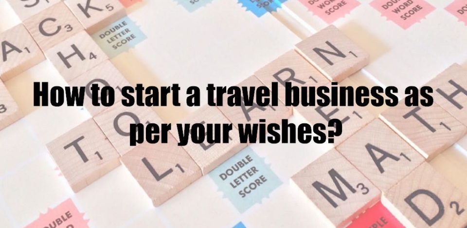 How to start a travel business as per your wishes?
